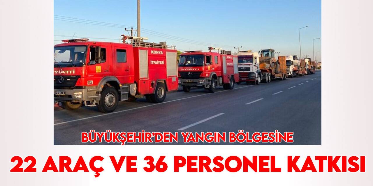 Konya Büyükşehir Marmaris’teki yangına 22 araç ve 36 personelle katkı veriyor