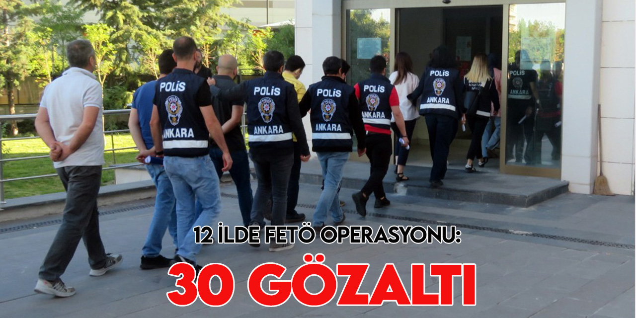 Başkent merkezli 12 ilde FETÖ soruşturmaları kapsamında 30 gözaltı kararı verildi