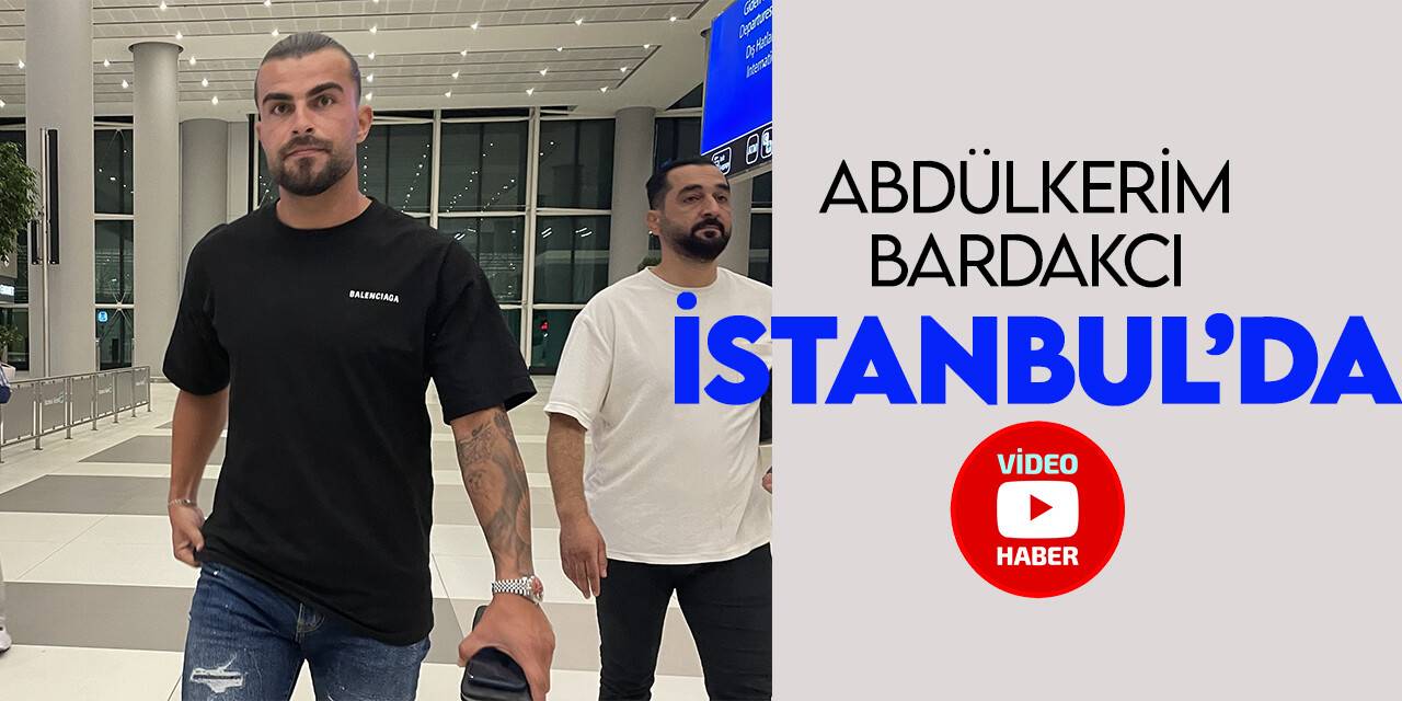 Abdülkerim Bardakcı, İstanbul’a geldi