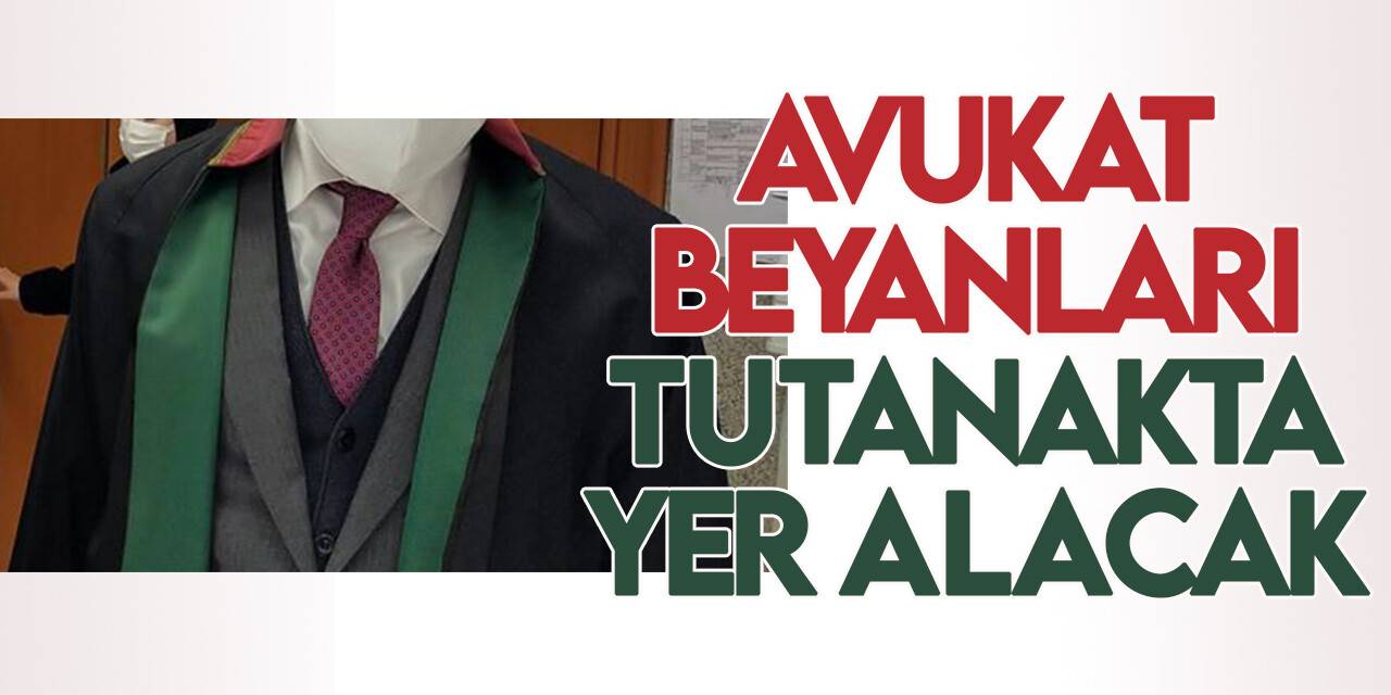 Avukatların beyanları da ifade alma tutanağında yer alacak