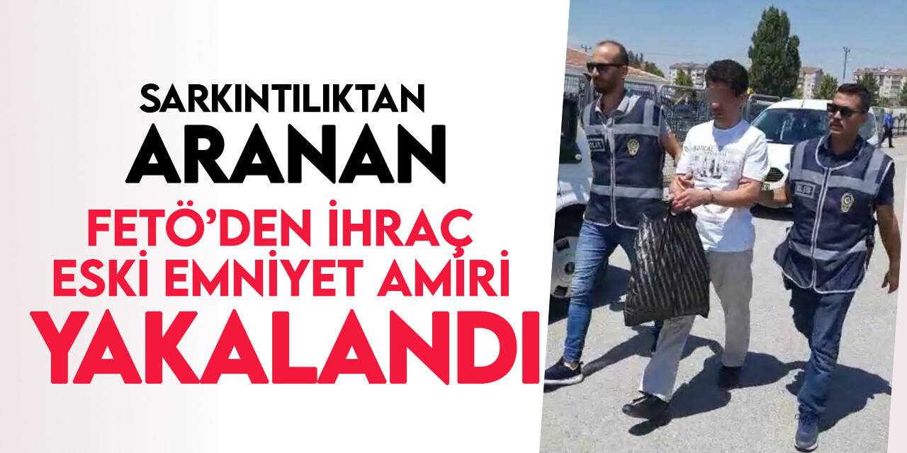 Sarkıntılıktan aranan FETÖ’den ihraç olan emniyet amiri yakalandı
