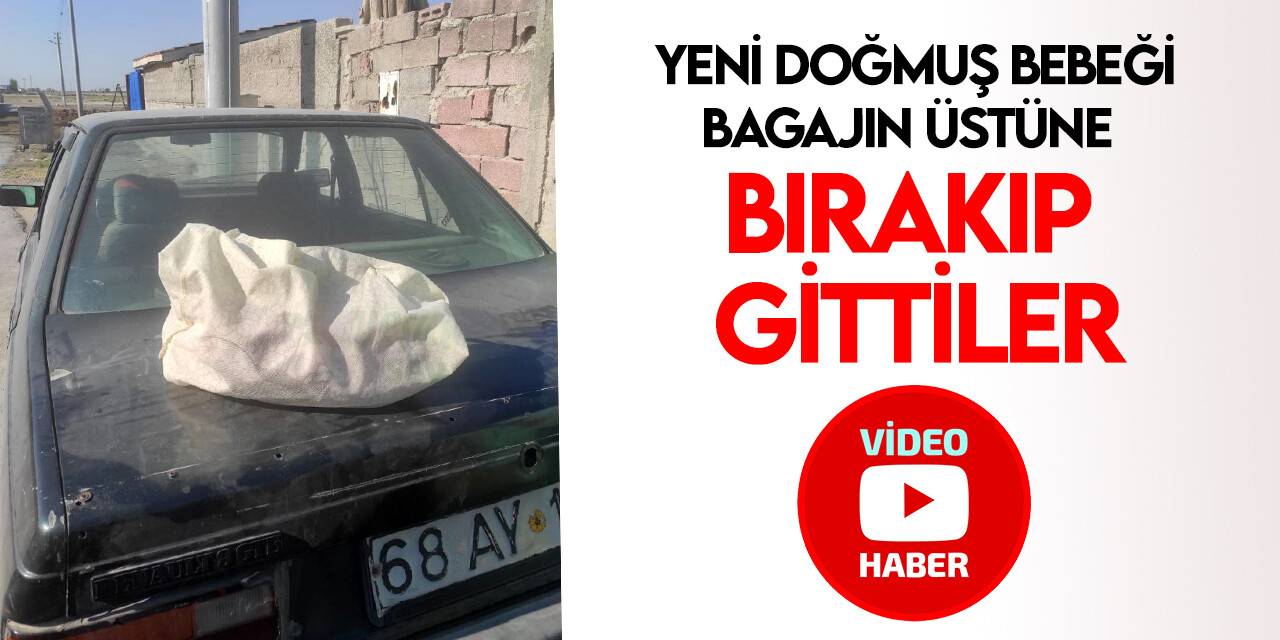 Konya’da yeni doğmuş bebeği arabanın bagajının üstüne bırakıp terk ettiler