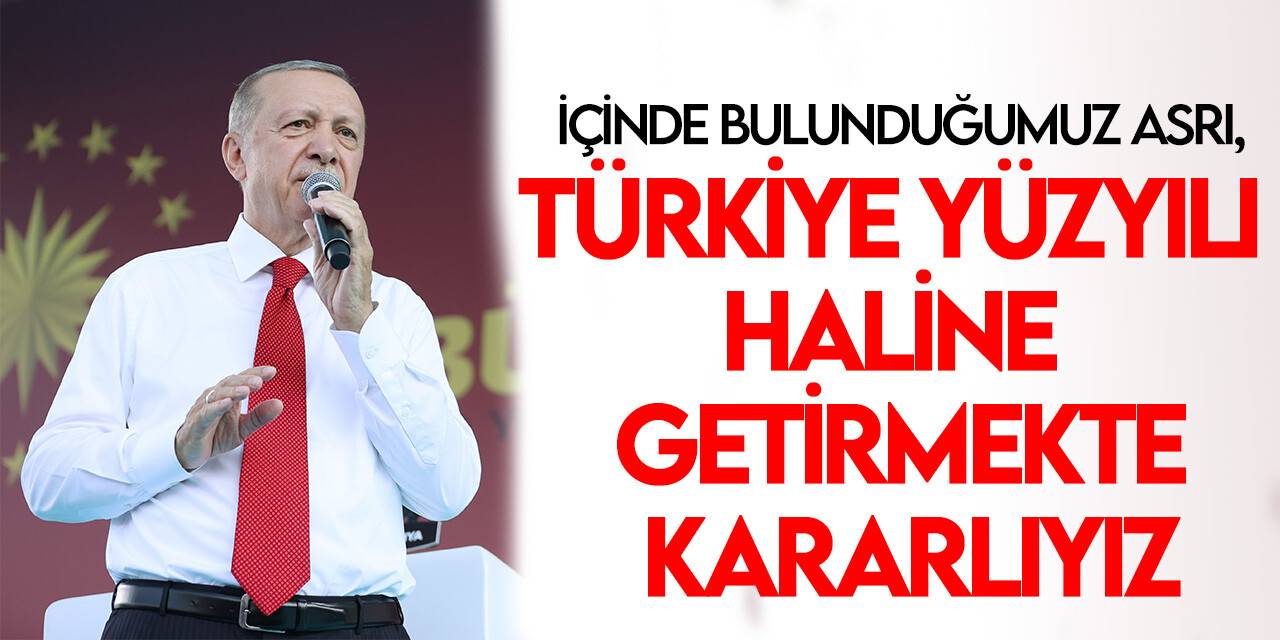 Cumhurbaşkanı Erdoğan: İçinde bulunduğumuz asrı, Türkiye yüzyılı haline getirmekte kararlıyız