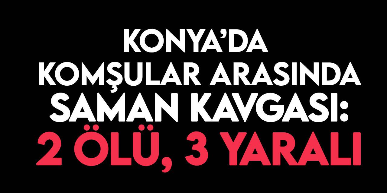Konya'da komşu kavgası: 2 ölü, 3 yaralı