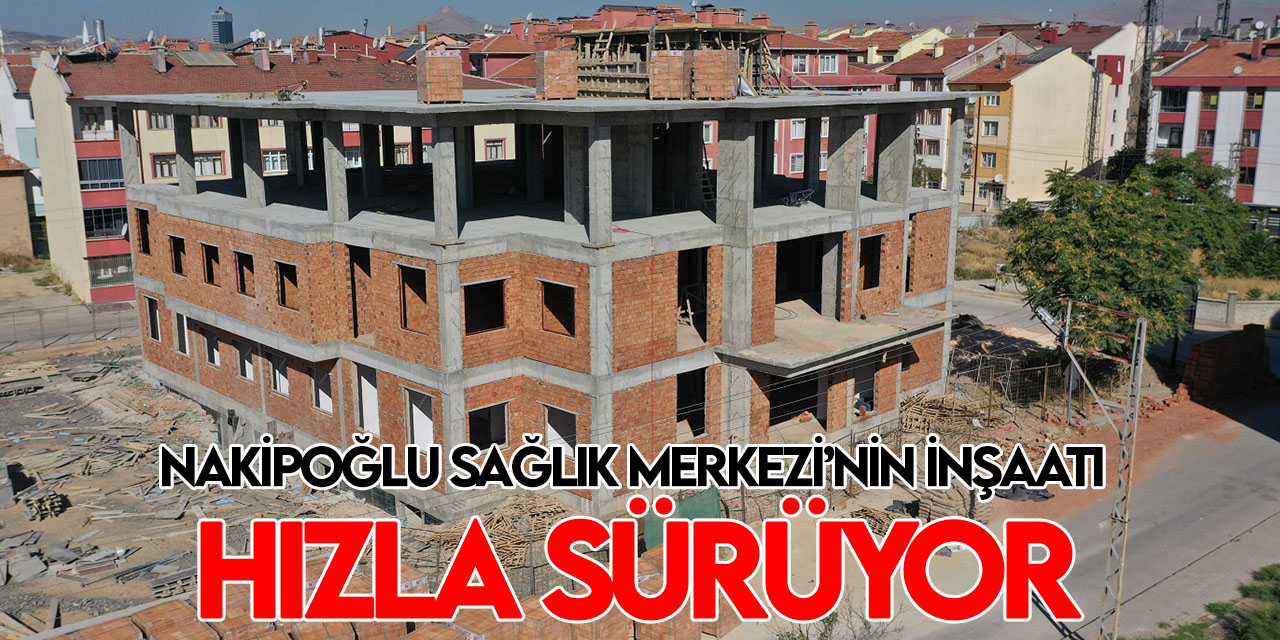 Nakipoğlu Sağlık Merkezi’nin inşaatı hızla ilerliyor