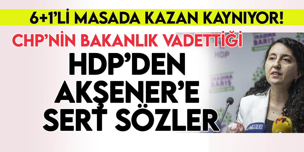 CHP'nin bakanlık vadettiği HDP'den Akşener'e çok sert sözler