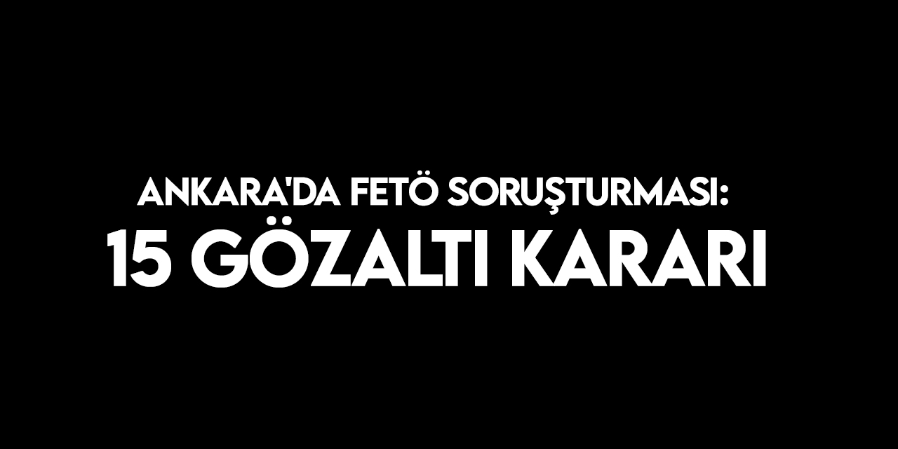 Ankara'da FETÖ soruşturması kapsamında 15 şüpheli hakkında gözaltı kararı verildi