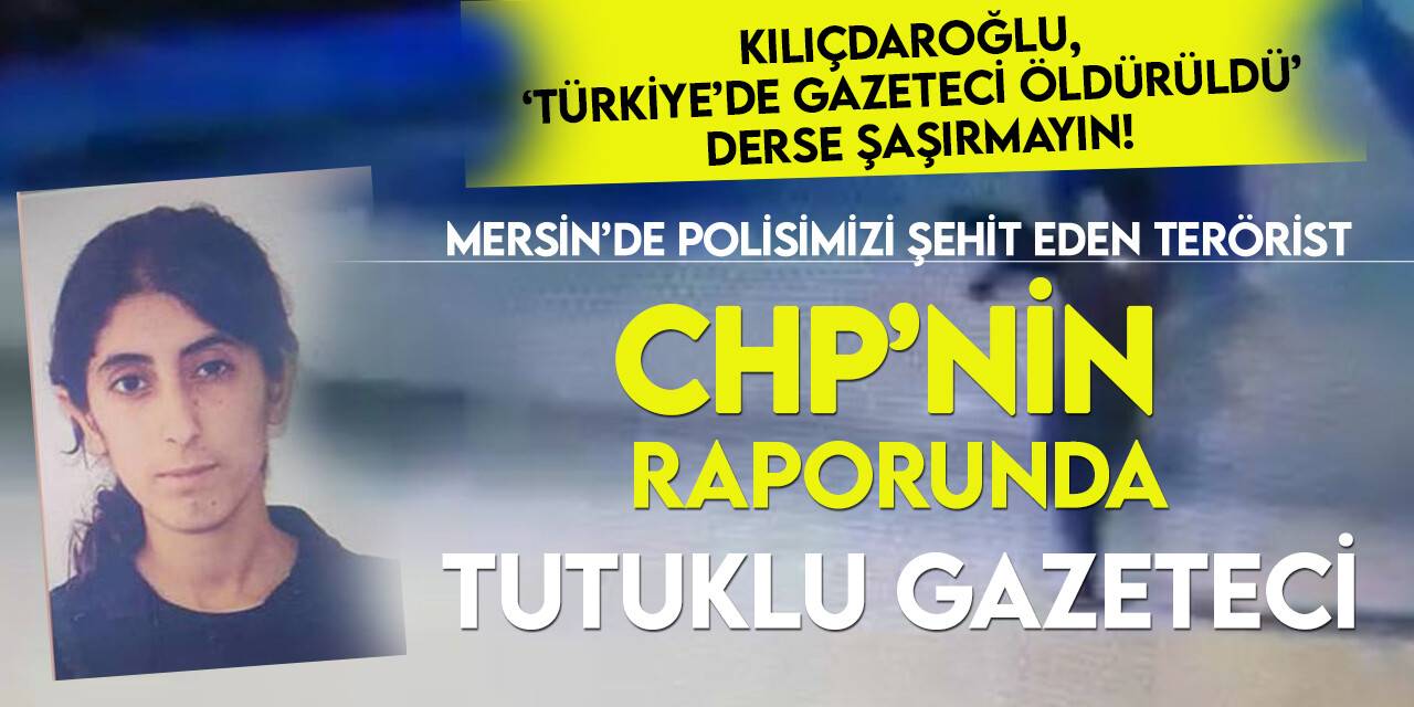 Mersin'de polisi şehit şehit eden PKK'lı terörist, CHP'nin raporunda "tutuklu gazeteci" olarak lanse edilmiş!