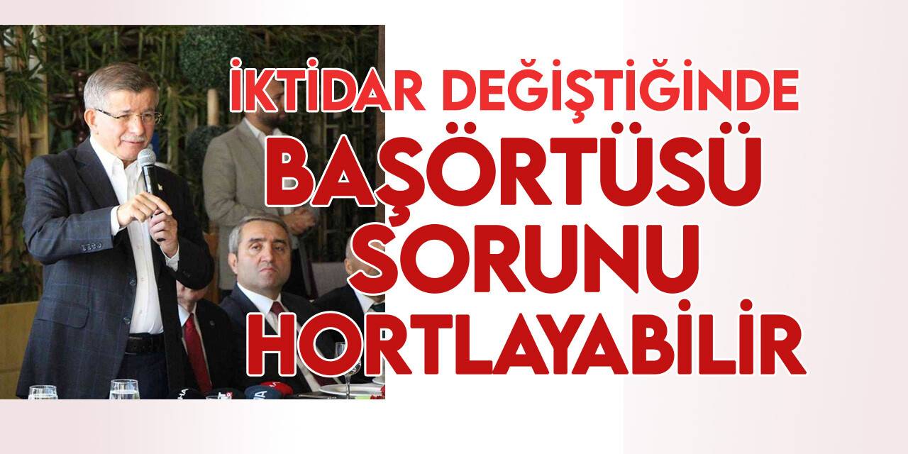 Ahmet Davutoğlu: “Başörtüsü sorunu iktidar değişikliğinde tekrar hortlayabilir”