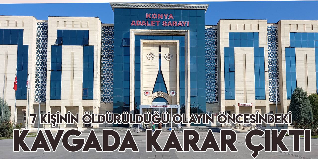 Konya’da 7 kişinin öldürülmesinden önce 2 aile arasındaki kavganın davasında karar verildi