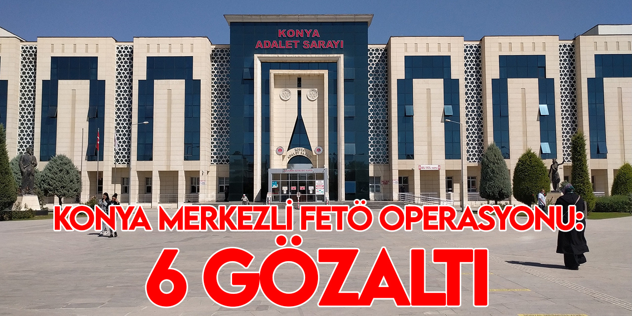 Konya merkezli FETÖ operasyonunda 6 şüpheli yakalanarak gözaltına alındı