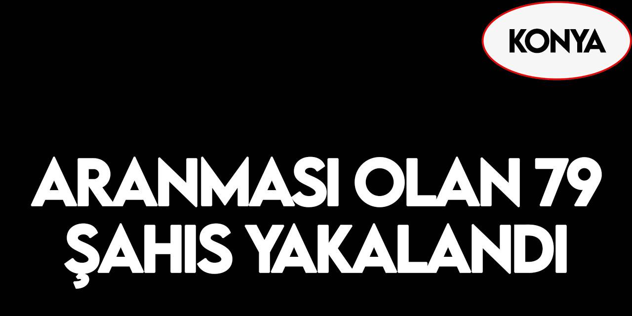 Konya’da aranması olan 79 şahıs operasyonlarla yakalandı