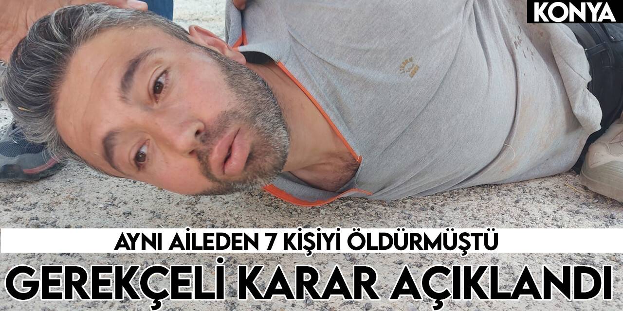 Konya’da 7 kişinin katili hakkında gerekçeli karar açıklandı