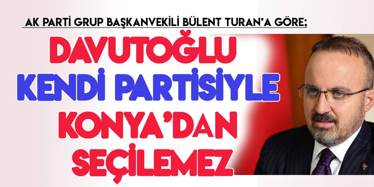 AK Parti Grup Başkanvekili Turan: Davutoğlu kendi partisiyle girsin Konya'dan seçilemez!