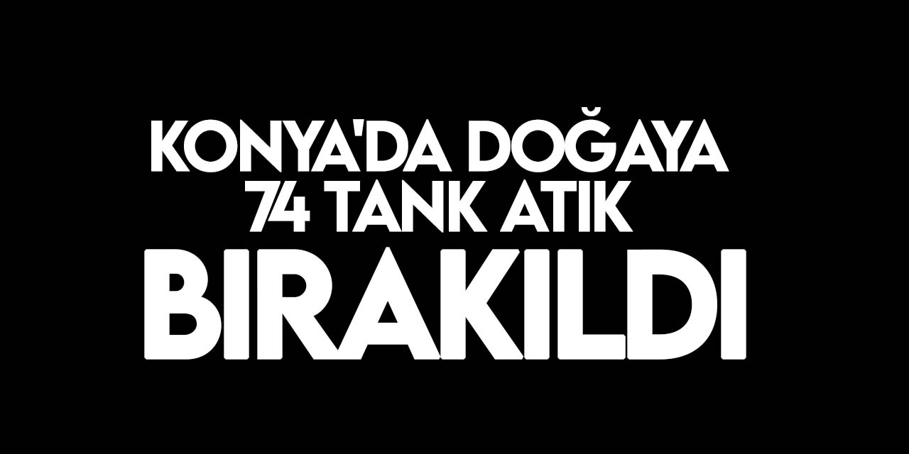 Konya'da o bölgeye 74 tank atık bırakıldı!  Bölgede güvenlik tedbiri alındı