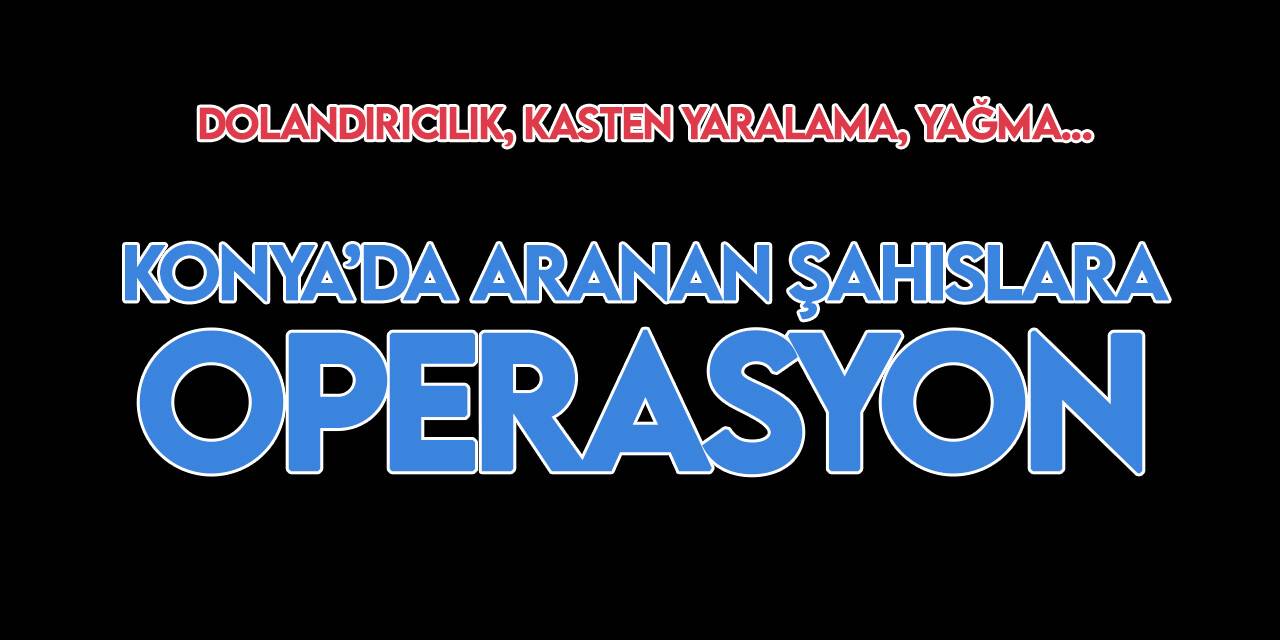 Konya'da çeşitli suçlardan aranan  şahıslara dev operasyon!