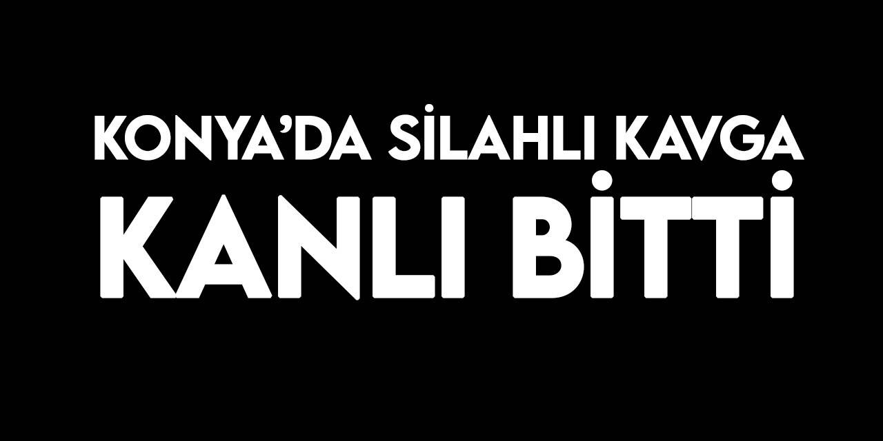 Konya'da silahlı kavga kanlı bitti