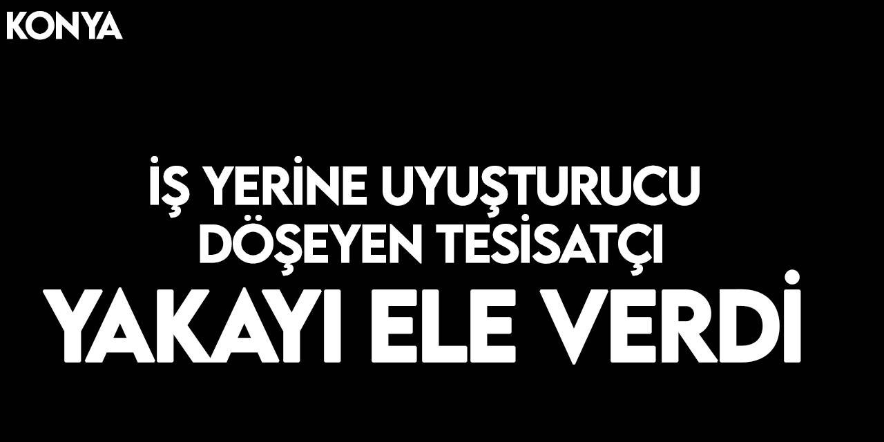 Konya'da iş yerine uyuşturucu döşeyen tesisatçıya baskın!