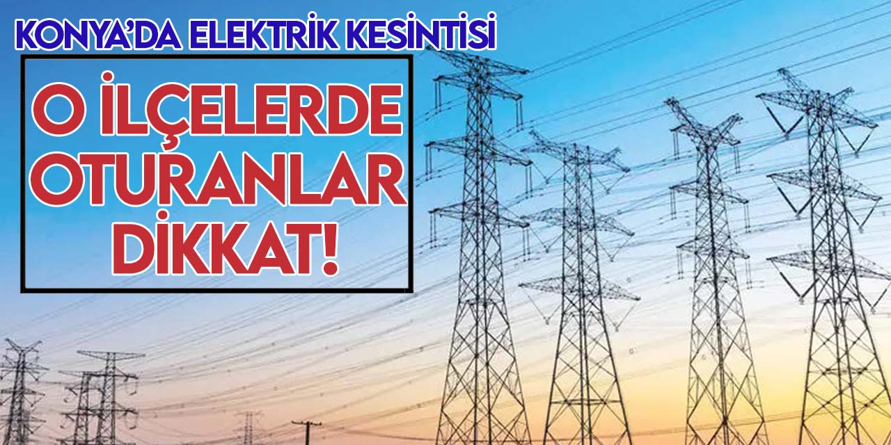 Bugün Konya'da bu ilçelerde elektrik yok!
