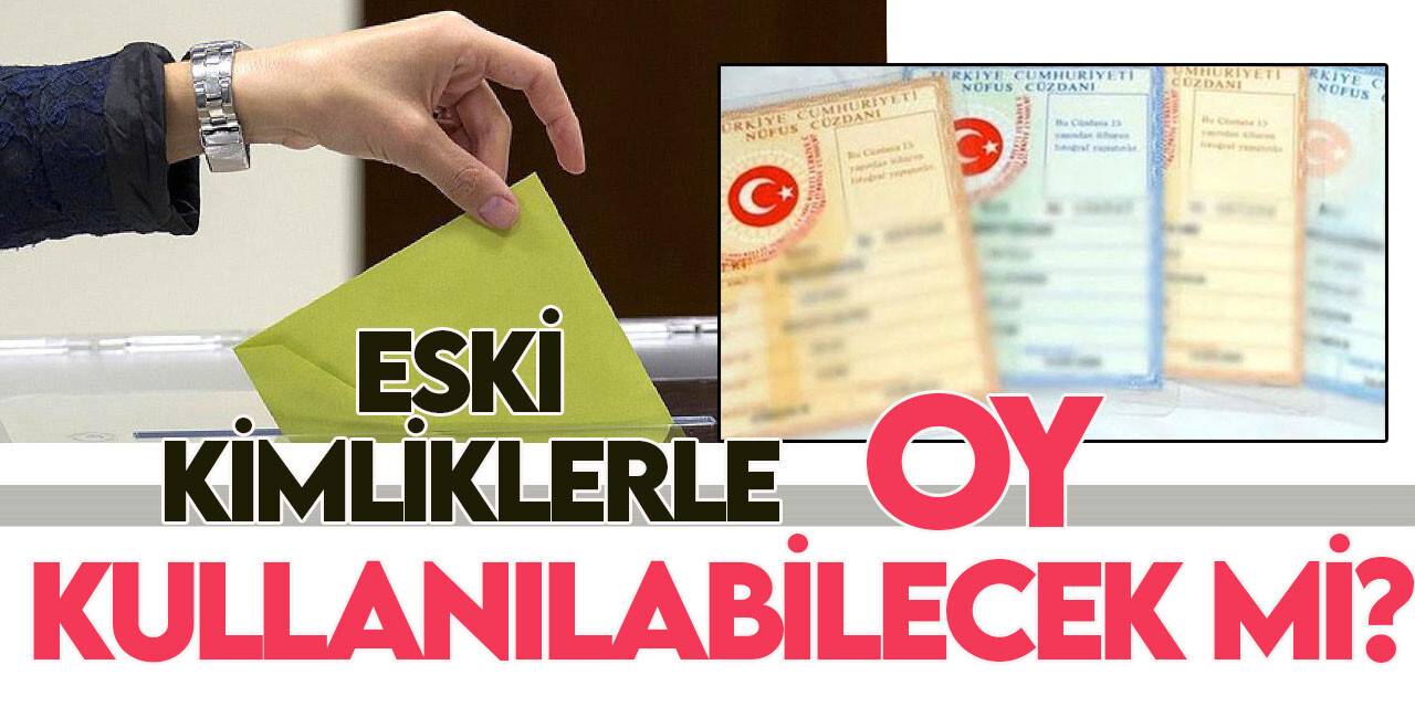 14 Mayıs seçimlerinde eski kimlikle oy kullanılabilir mi?