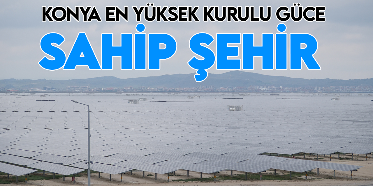 Güneş enerjisinde en yüksek kurulu güce sahip şehir Konya