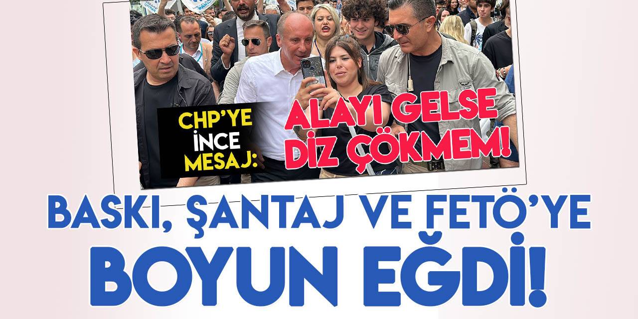 "Alayı gelse diz çökmem" diyen Muharrem İnce, baskı, şantaj, FETÖ ve 7'li Masa'ya boyun eğdi