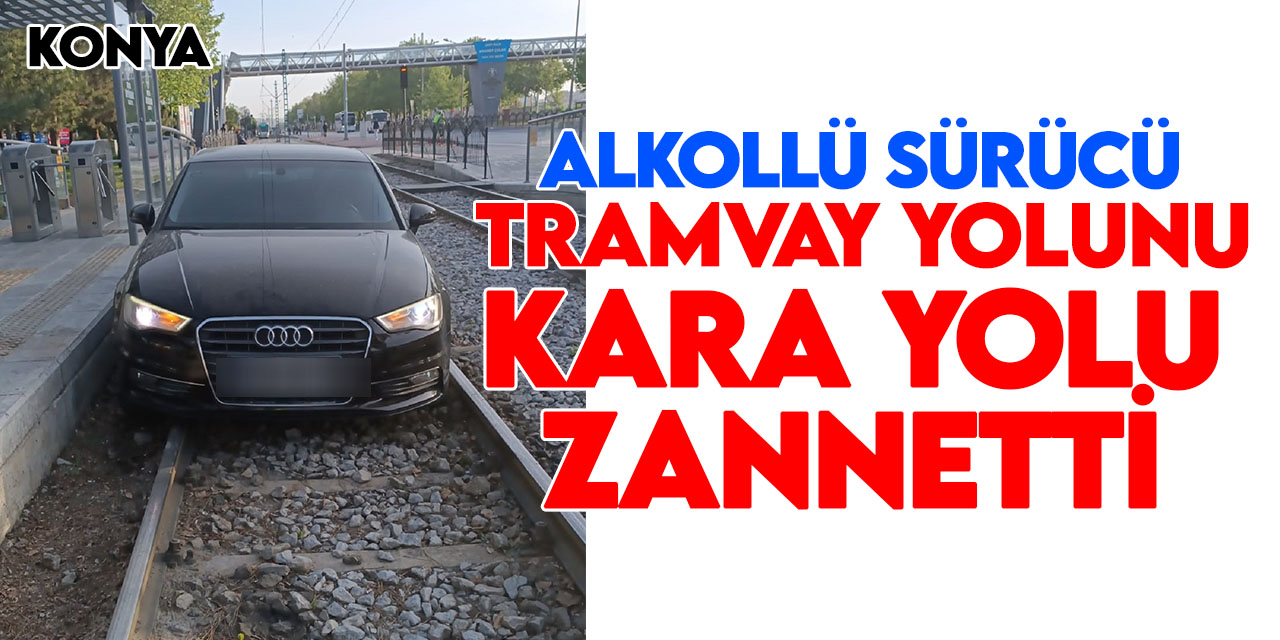 Konya'da tramvay yolunu kara yolu zanneden sürücü alkollü çıktı!