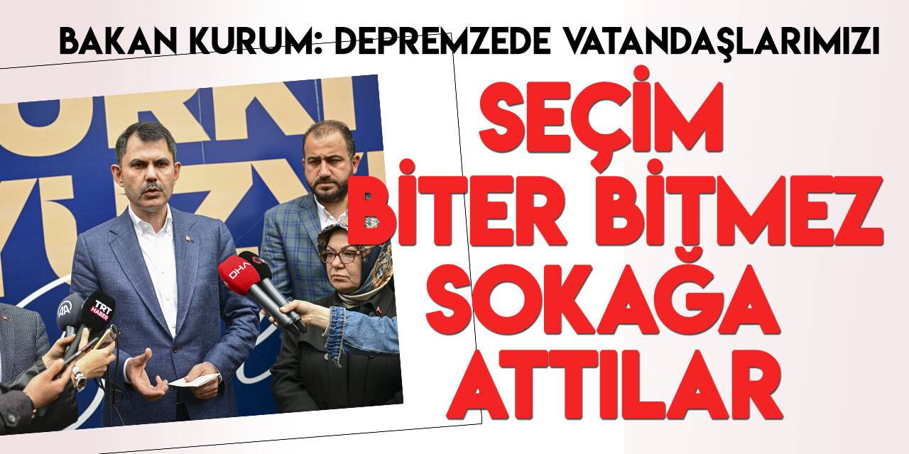 Bakan Kurum: Seçim biter bitmez depremzede kardeşlerimizi sokağa attılar