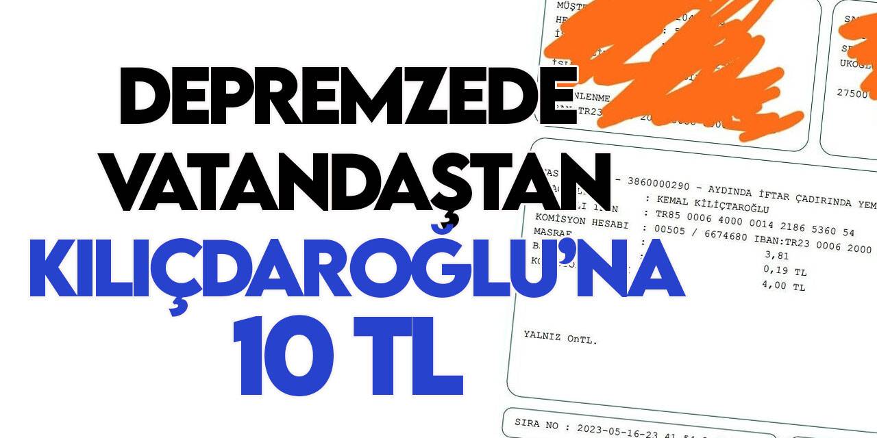 Depremzede vatandaş Kılıçdaroğlu'na 10 TL gönderdi