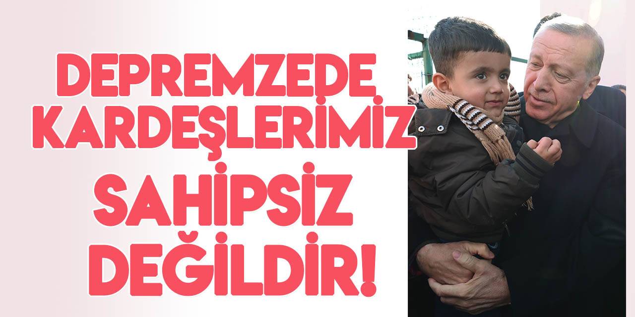 Cumhurbaşkanı Erdoğan: Depremzede kardeşlerimizi sahipsiz bırakmayacak, yanlarında olmayı sürdüreceğiz
