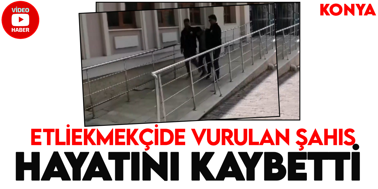 Konya'da etliekmekçide vurulan 2 kişiden 1’i tedavi gördüğü hastanede hayatını kaybetti