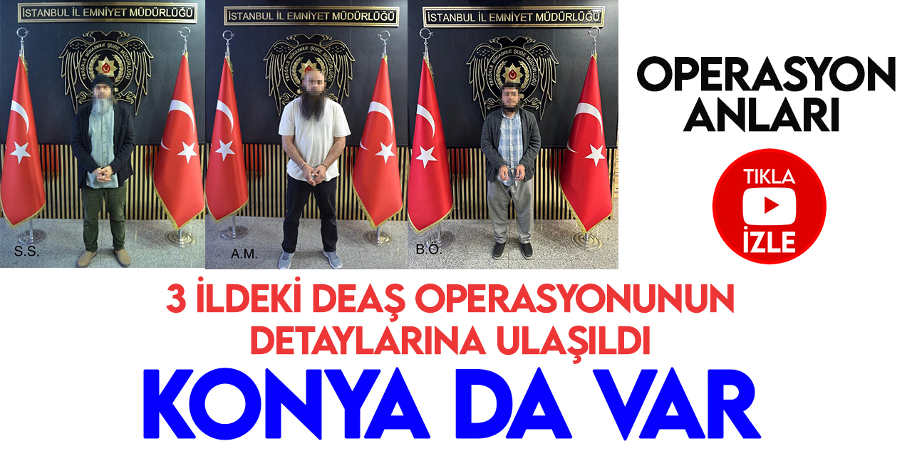 Konya'nın da olduğu 3 ildeki DEAŞ operasyonunun detaylarına ulaşıldı