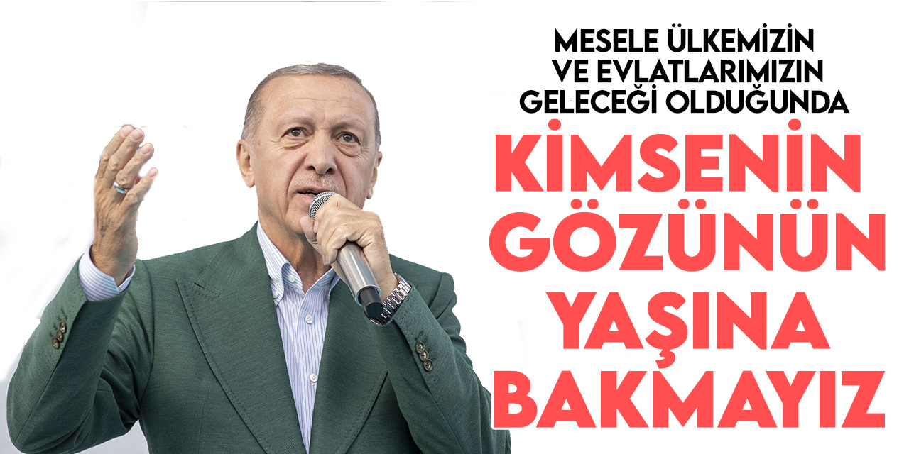 Cumhurbaşkanı Erdoğan: Mesele ülkemizin ve evlatlarımızın geleceği olduğunda kimsenin gözünün yaşına bakmayız