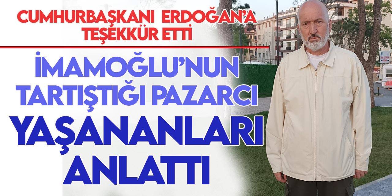 İmamoğlu’nun tartıştığı pazarcı esnafından Cumhurbaşkanı Erdoğan’a teşekkür