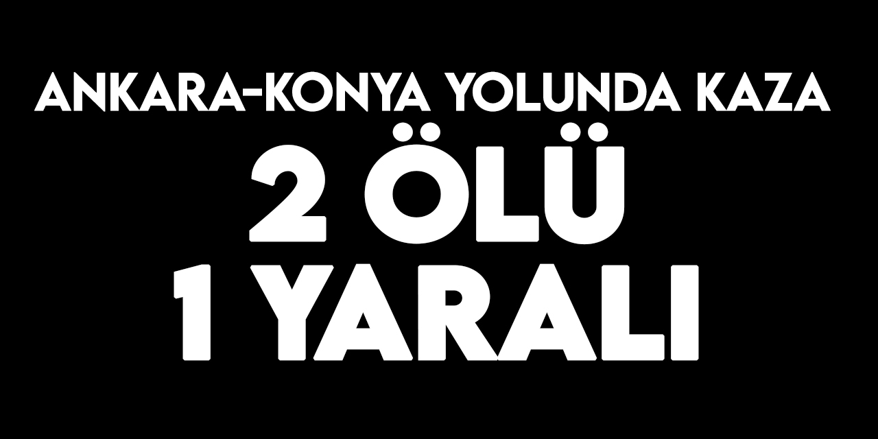 Ankara-Konya Kara Yolu'nda tırlar çarpıştı: 2 ölü, 1 yaralı