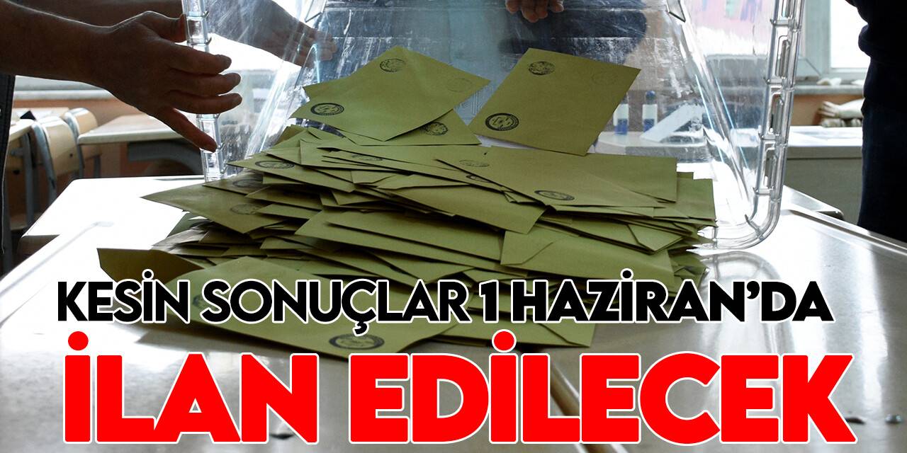 Kesin seçim sonuçları 1 Haziran'da ilan edilecek
