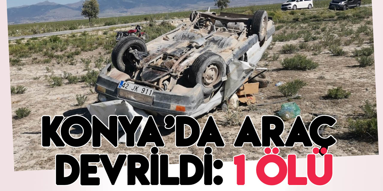 Konya'da lastiği patlayarak devrilen araçtaki 1 kişi öldü
