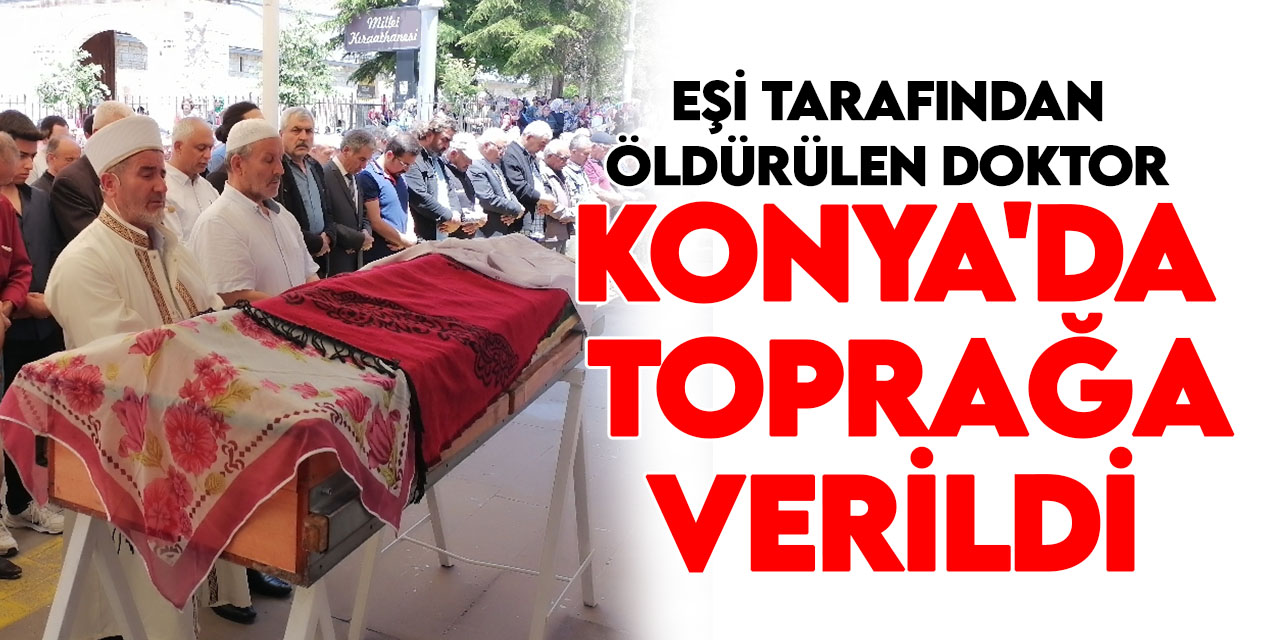 Çalıştığı aile sağlığı merkezinde eşi tarafından öldürülen doktorun cenazesi Konya'da defnedildi