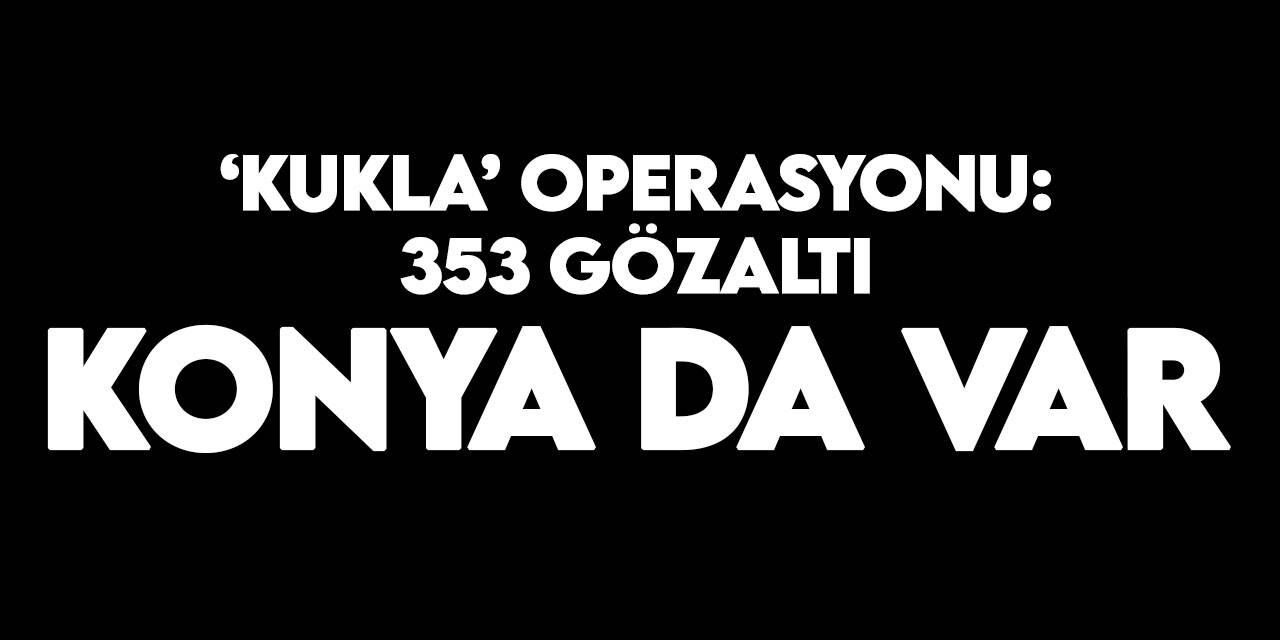 Konya'nın da olduğu 31 ilde 'kukla' operasyonu: 353 gözaltı