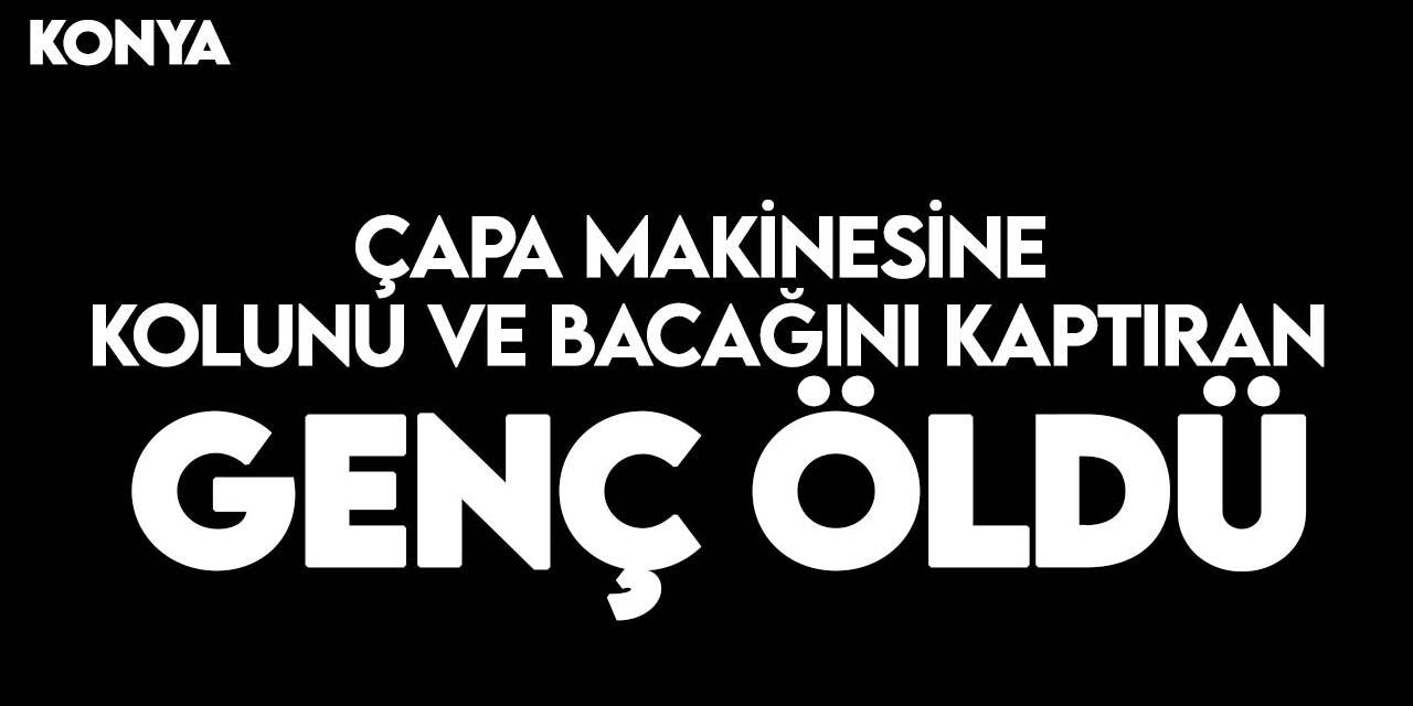 Konya'da çapa makinesine kolunu ve bacağını kaptıran genç yaşamını yitirdi