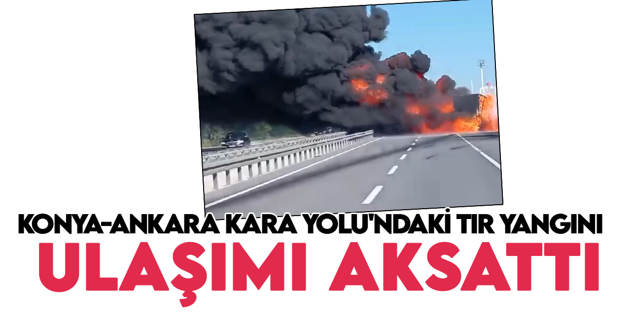 Konya-Ankara Kara Yolu'nda yanan tır ulaşımı aksattı