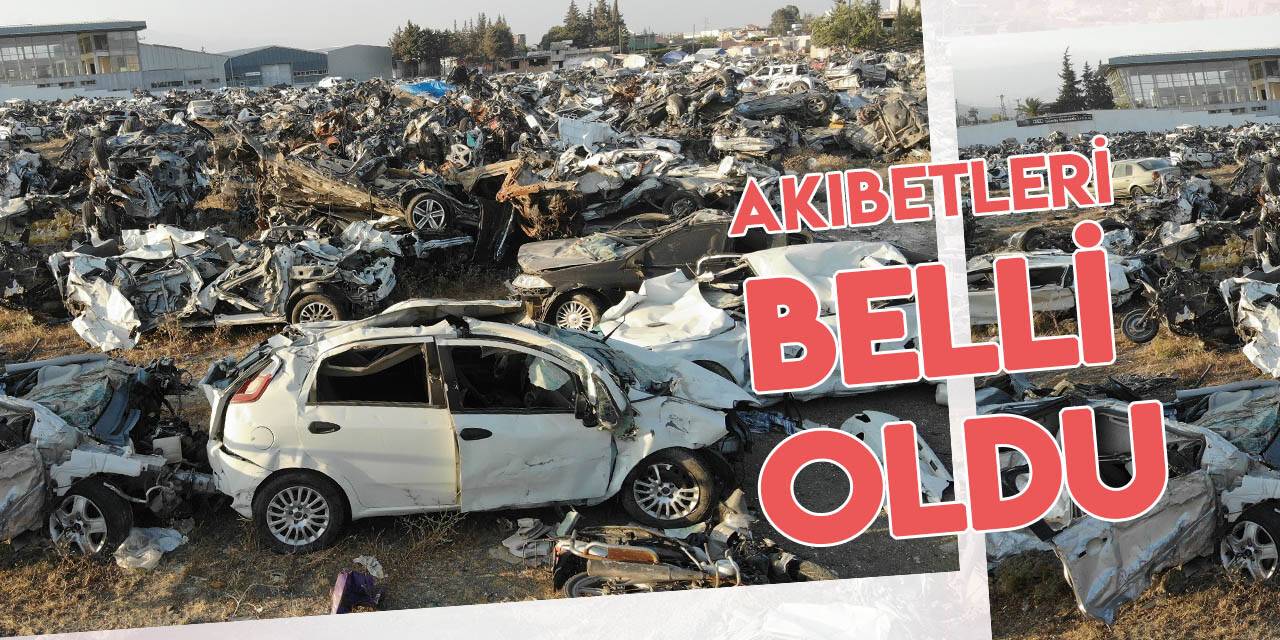 Depremde enkazdan çıkarılan araçların akıbeti belli oldu