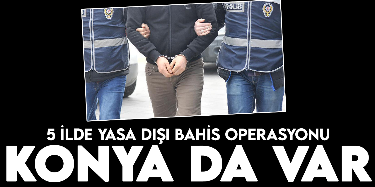 Konya'nın da olduğu 5 ilde yasa dışı bahis operasyonu