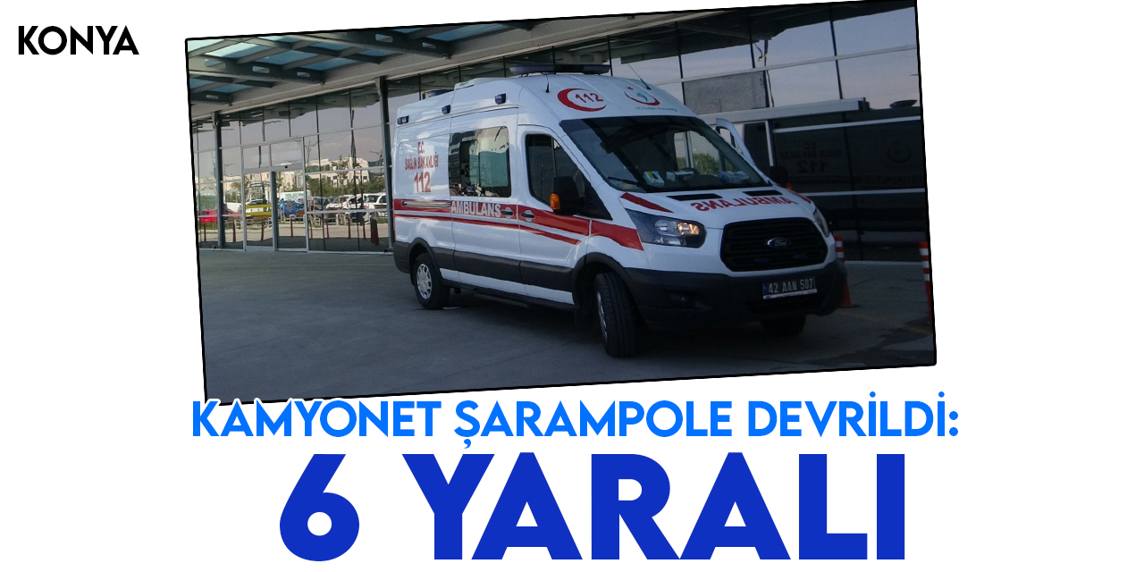 Konya'da şarampole devrilen kamyonetteki 6 kişi yaralandı