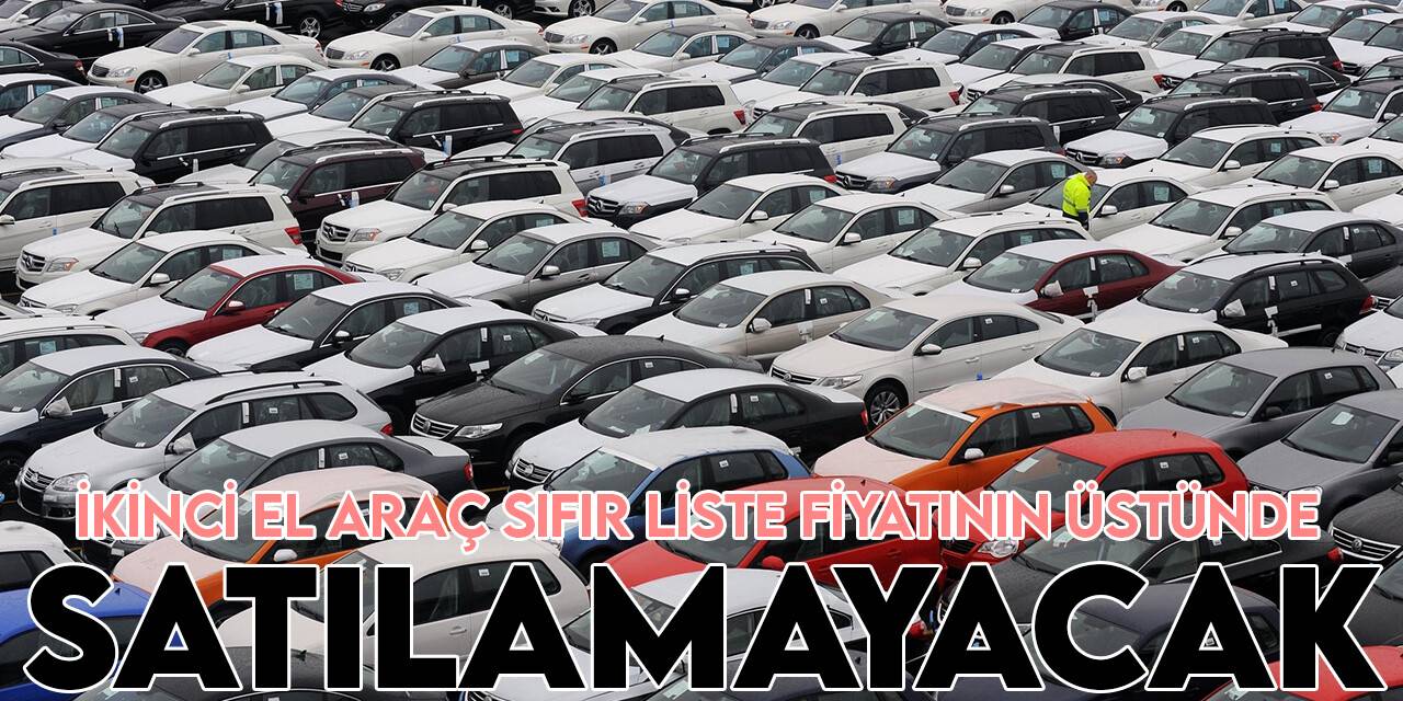 İkinci el araç sıfır liste fiyatının üstünde satılamayacak