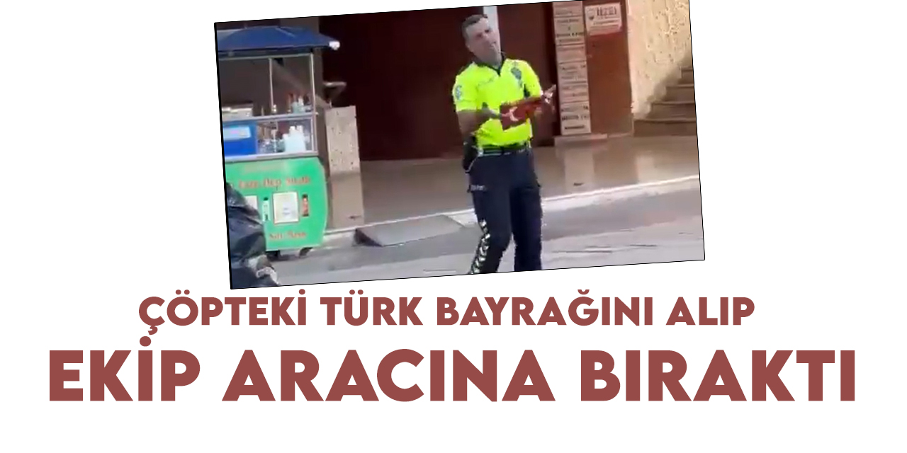 Trafik polisinden duygulandıran hareket: Türk bayrağını çöpten alıp ekip aracına koydu
