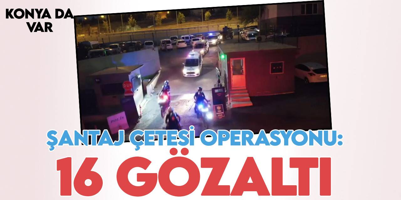 Konya'nın da olduğu 3 ilde 'şantaj çetesi' operasyonu: 16 gözaltı