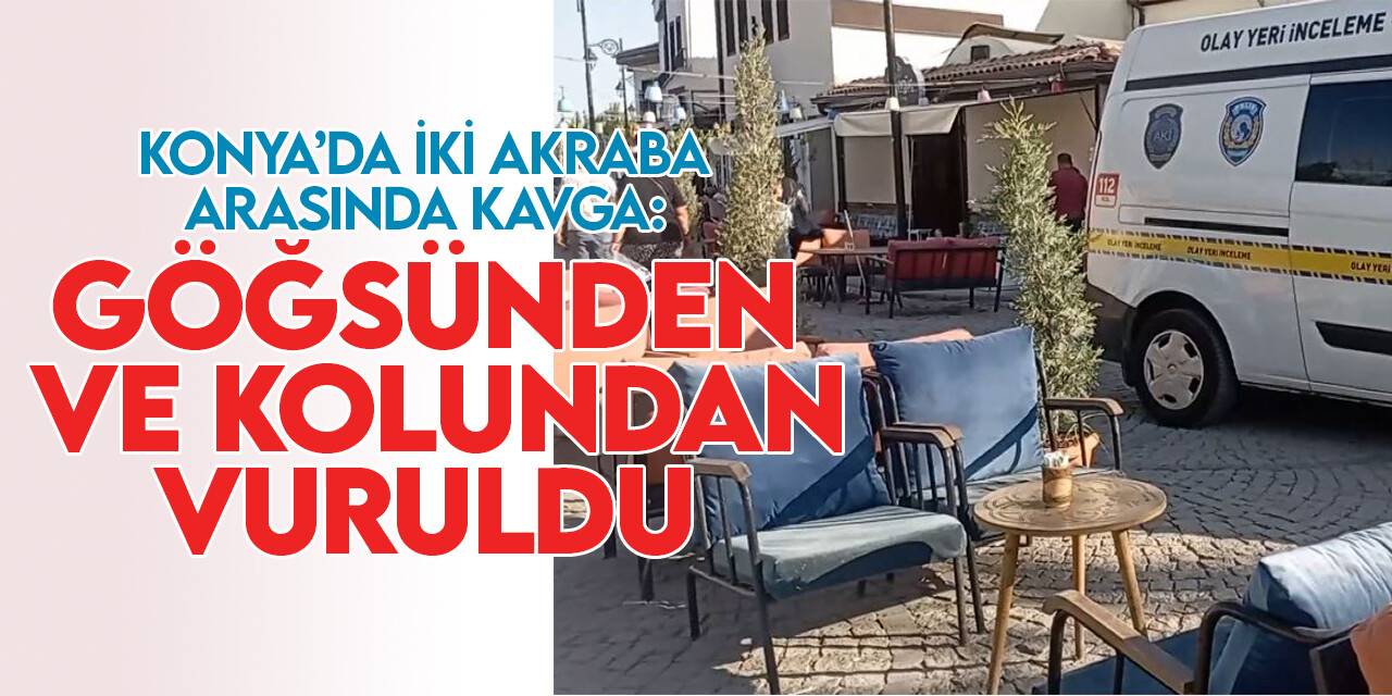 Konya'da akraba kavgası: Göğsünden ve kolundan vuruldu