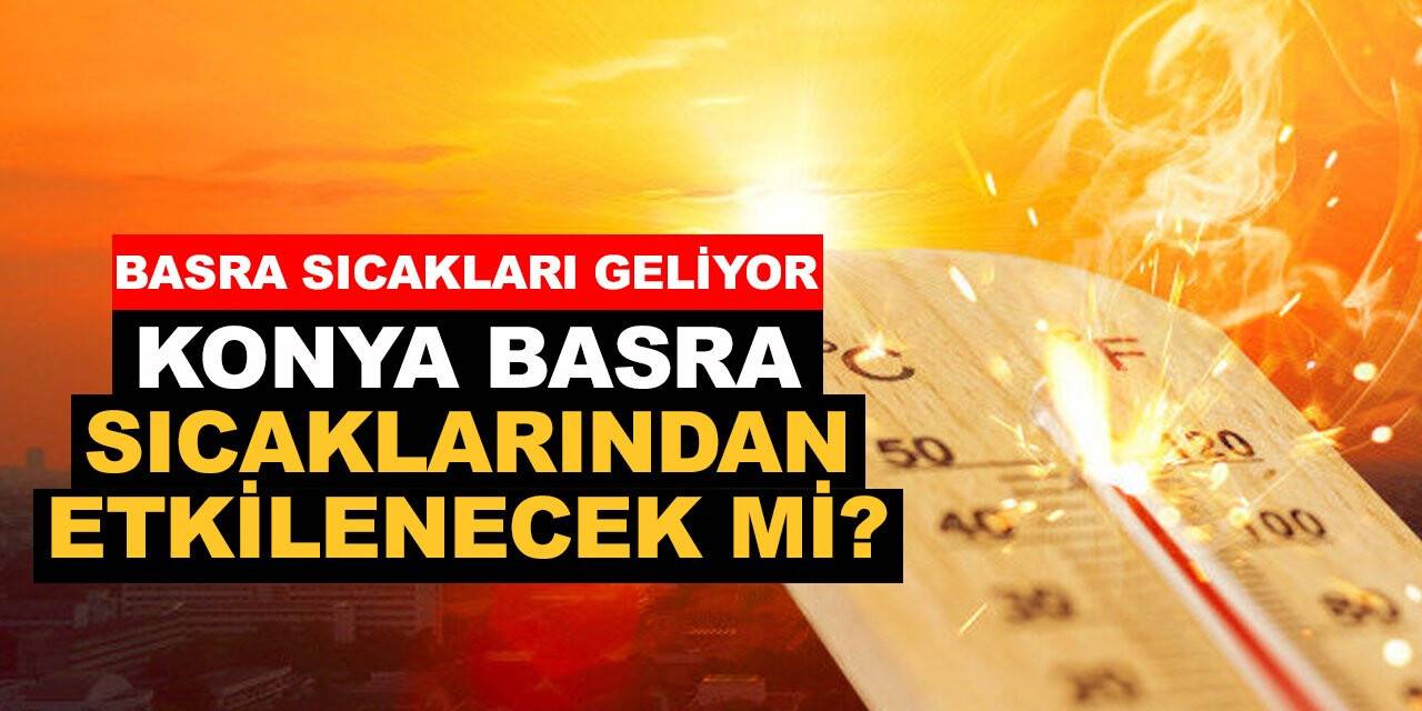 Eyyamı bahurdan kurtulduk derken Basra sıcakları geliyor. Konya Basra sıcaklarından etkilenecek mi?