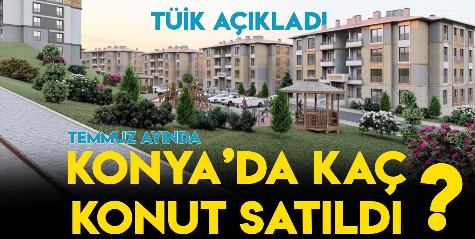 TÜİK açıkladı: İşte Konya'da 'Temmuz'da satılan konut sayısı